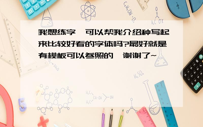 我想练字,可以帮我介绍种写起来比较好看的字体吗?最好就是有模板可以参照的`谢谢了~