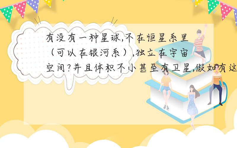 有没有一种星球,不在恒星系里（可以在银河系）,独立在宇宙空间?并且体积不小甚至有卫星,假如有这种星球,那叫什么名字呢?又不是恒星也不是行星啊?