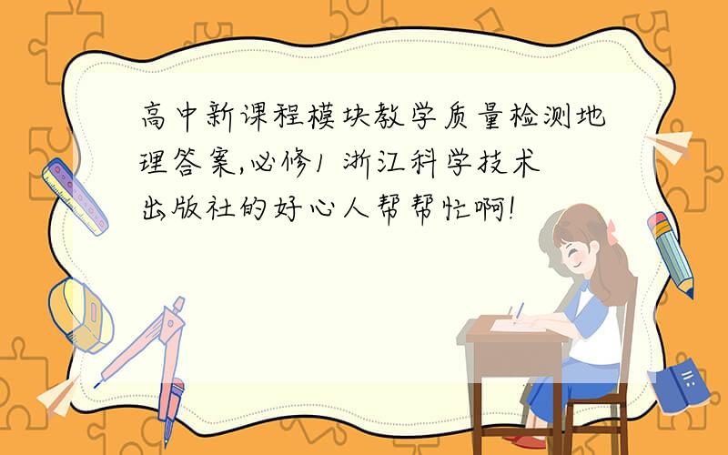 高中新课程模块教学质量检测地理答案,必修1 浙江科学技术出版社的好心人帮帮忙啊!