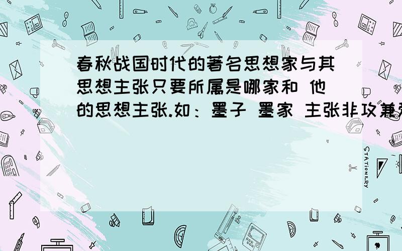 春秋战国时代的著名思想家与其思想主张只要所属是哪家和 他的思想主张.如：墨子 墨家 主张非攻兼爱越多越好= =最好多一点 想要找些资料写东西