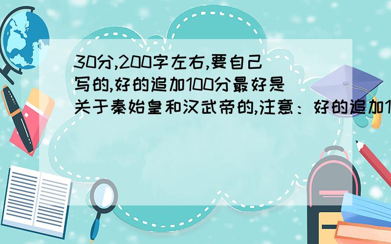 30分,200字左右,要自己写的,好的追加100分最好是关于秦始皇和汉武帝的,注意：好的追加100分,还有1小时内完成,一小时以后收回问题