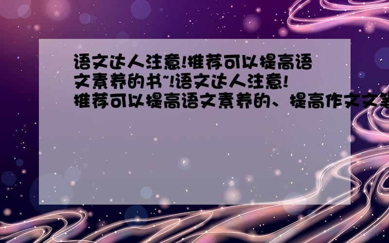 语文达人注意!推荐可以提高语文素养的书~!语文达人注意!推荐可以提高语文素养的、提高作文文笔的、提高语感的书~~~   本人是高中生,语文不太好100多点    不要跟我说博览群书、热爱生活