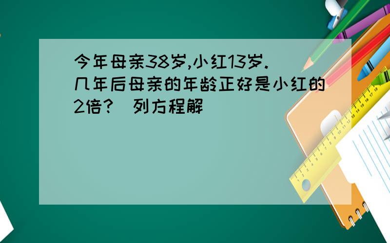 今年母亲38岁,小红13岁.几年后母亲的年龄正好是小红的2倍?（列方程解）