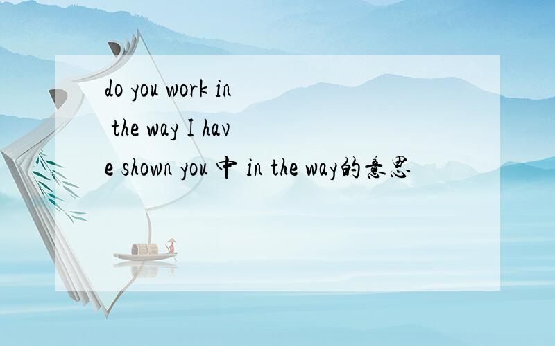 do you work in the way I have shown you 中 in the way的意思