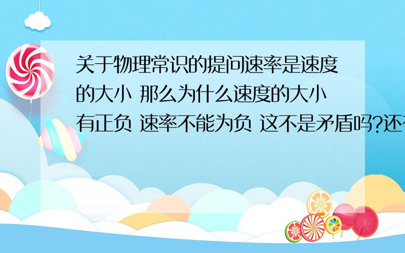 关于物理常识的提问速率是速度的大小 那么为什么速度的大小有正负 速率不能为负 这不是矛盾吗?还有一点就是说匀变速运动V-T图是一条倾斜的直线 那么请问从Y轴负半轴开始画经过X轴 也