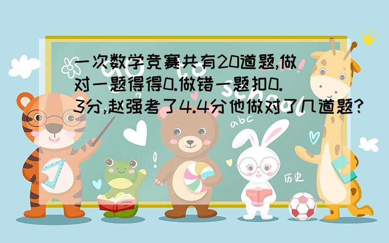 一次数学竞赛共有20道题,做对一题得得0.做错一题扣0.3分,赵强考了4.4分他做对了几道题?