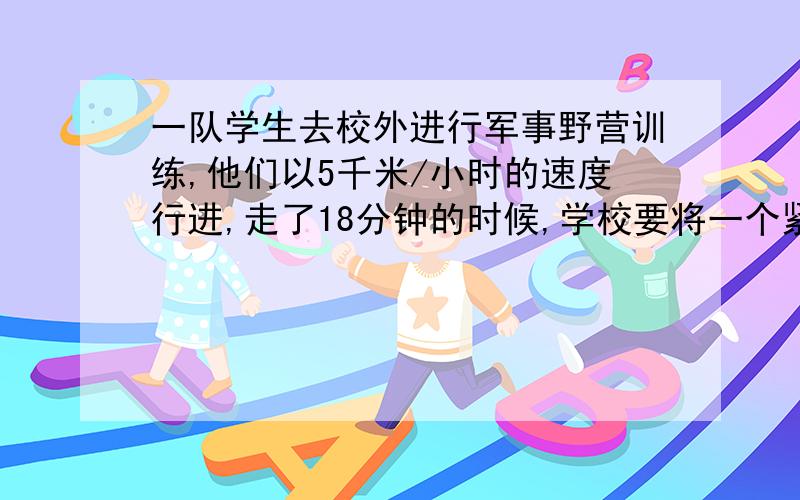 一队学生去校外进行军事野营训练,他们以5千米/小时的速度行进,走了18分钟的时候,学校要将一个紧急通知传给队长,通讯员从学校出发,骑自行车以14千米/小时的速度按原路追上去,通讯员用多