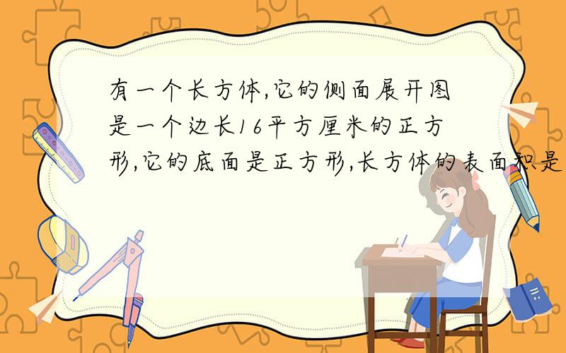 有一个长方体,它的侧面展开图是一个边长16平方厘米的正方形,它的底面是正方形,长方体的表面积是多少帮个忙,