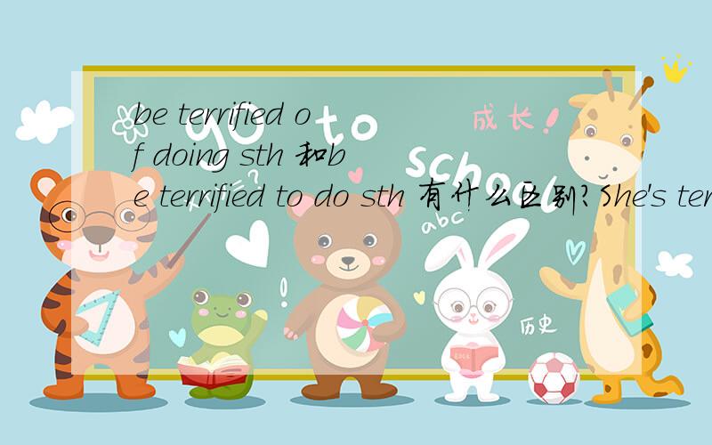 be terrified of doing sth 和be terrified to do sth 有什么区别?She's terrified ______ speeches.A.make B.to make C.of making D.about making 该选B还是C?be afraid of doing sth和 be afraid to do sth，be terrified of doing sth 和be terrified t