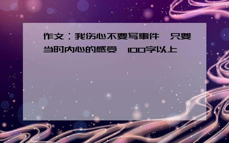 作文：我伤心不要写事件,只要当时内心的感受,100字以上,