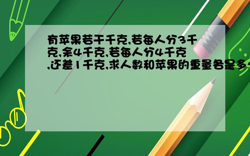 有苹果若干千克,若每人分3千克,余4千克,若每人分4千克,还差1千克,求人数和苹果的重量各是多少