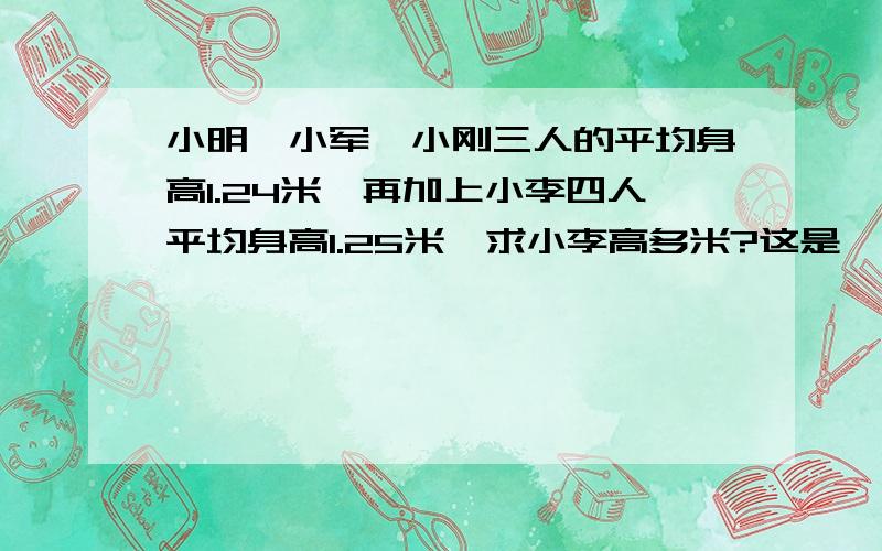 小明、小军、小刚三人的平均身高1.24米,再加上小李四人平均身高1.25米,求小李高多米?这是一道创新题,多多回答