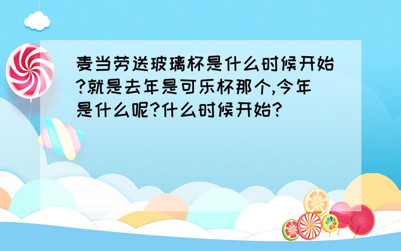 麦当劳送玻璃杯是什么时候开始?就是去年是可乐杯那个,今年是什么呢?什么时候开始?