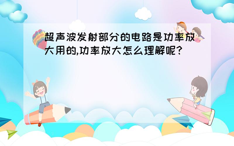 超声波发射部分的电路是功率放大用的,功率放大怎么理解呢?