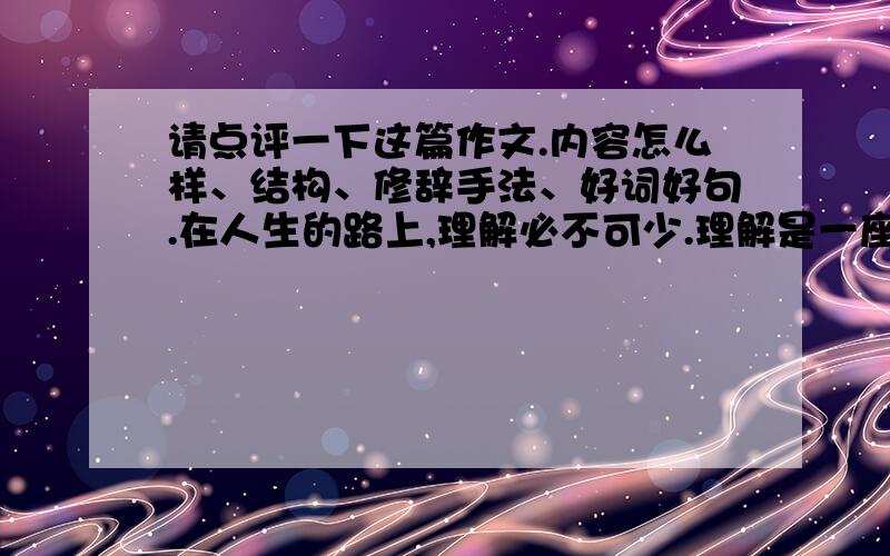 请点评一下这篇作文.内容怎么样、结构、修辞手法、好词好句.在人生的路上,理解必不可少.理解是一座桥梁,它可以跨越天堑；理解是一座灯塔,它可以指引我们走向成功.初中第一单元的语文