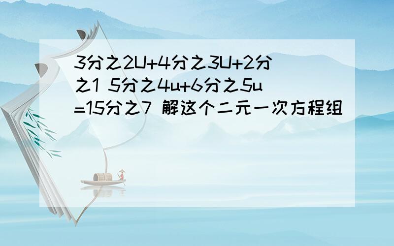 3分之2U+4分之3U+2分之1 5分之4u+6分之5u=15分之7 解这个二元一次方程组