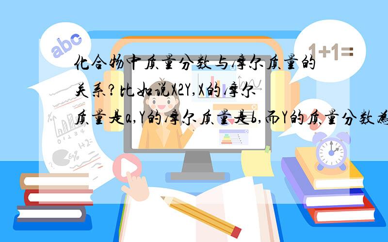 化合物中质量分数与摩尔质量的关系?比如说X2Y,X的摩尔质量是a,Y的摩尔质量是b,而Y的质量分数为40%,这个质量分数和摩尔质量之间有关系吗?如果有,那么有公式写明他们的关系吗?