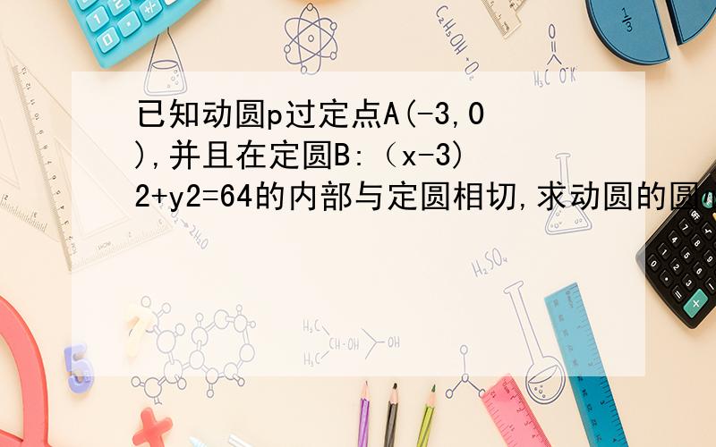 已知动圆p过定点A(-3,0),并且在定圆B:（x-3)2+y2=64的内部与定圆相切,求动圆的圆心p的轨迹方程