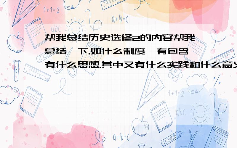 帮我总结历史选修2的内容帮我总结一下.如什么制度,有包含有什么思想.其中又有什么实践和什么意义?