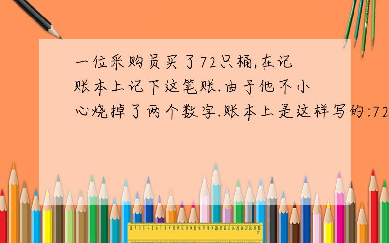 一位采购员买了72只桶,在记账本上记下这笔账.由于他不小心烧掉了两个数字.账本上是这样写的:72只桶,共用去□69.9□元,这笔账共用去几元