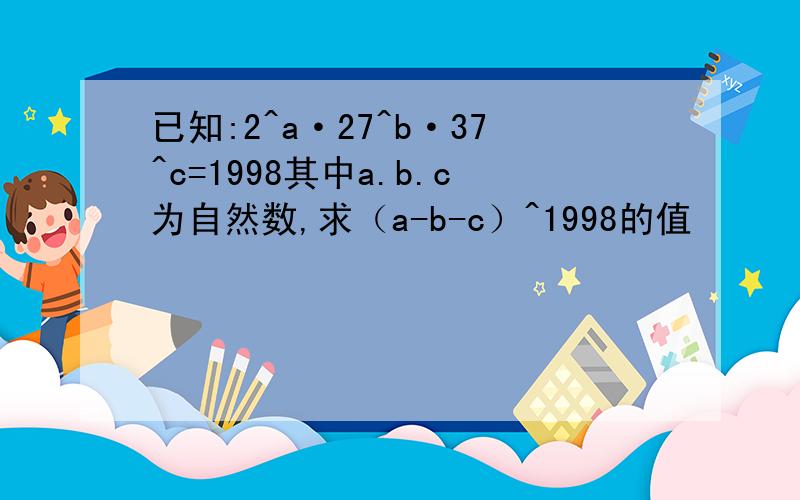 已知:2^a·27^b·37^c=1998其中a.b.c为自然数,求（a-b-c）^1998的值