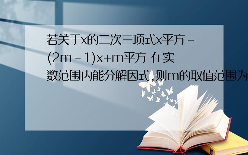 若关于x的二次三项式x平方-(2m-1)x+m平方 在实数范围内能分解因式,则m的取值范围为