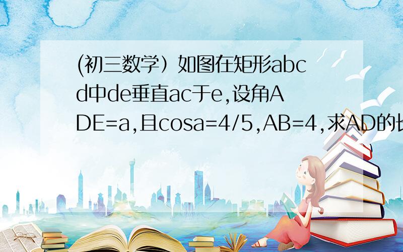 (初三数学）如图在矩形abcd中de垂直ac于e,设角ADE=a,且cosa=4/5,AB=4,求AD的长.