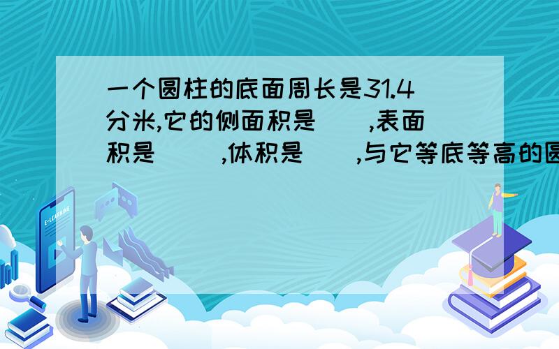 一个圆柱的底面周长是31.4分米,它的侧面积是(),表面积是( ),体积是(),与它等底等高的圆锥的体积是( ).