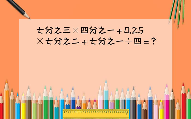 七分之三×四分之一＋0.25×七分之二＋七分之一÷四＝?