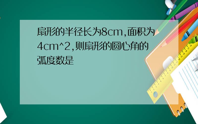 扇形的半径长为8cm,面积为4cm^2,则扇形的圆心角的弧度数是