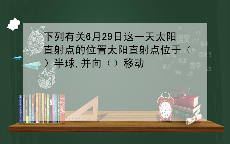 下列有关6月29日这一天太阳直射点的位置太阳直射点位于（）半球,并向（）移动