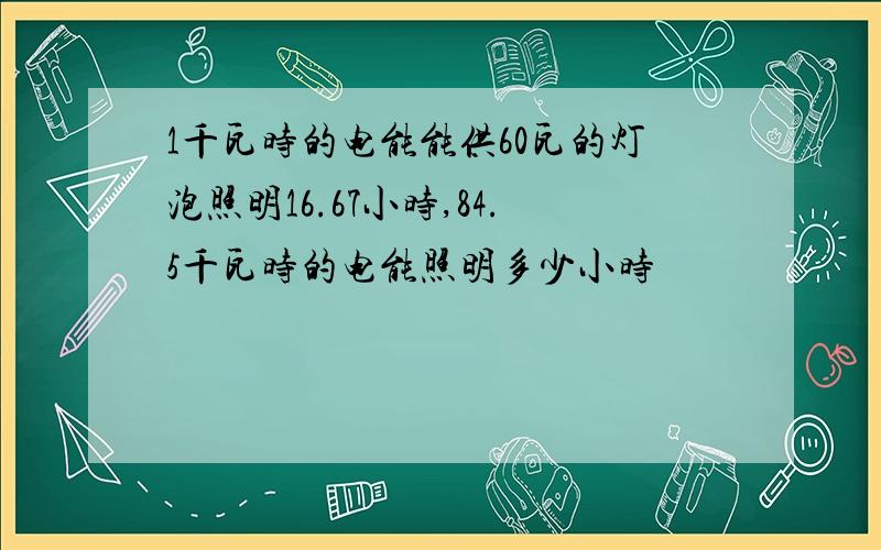 1千瓦时的电能能供60瓦的灯泡照明16.67小时,84.5千瓦时的电能照明多少小时