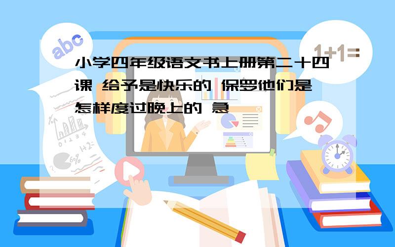 小学四年级语文书上册第二十四课 给予是快乐的 保罗他们是怎样度过晚上的 急