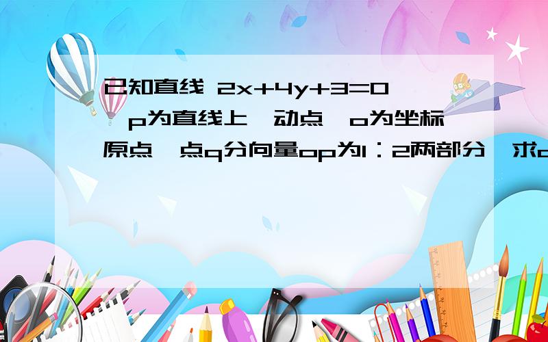 已知直线 2x+4y+3=0,p为直线上一动点,o为坐标原点,点q分向量op为1：2两部分,求q的轨迹方程.