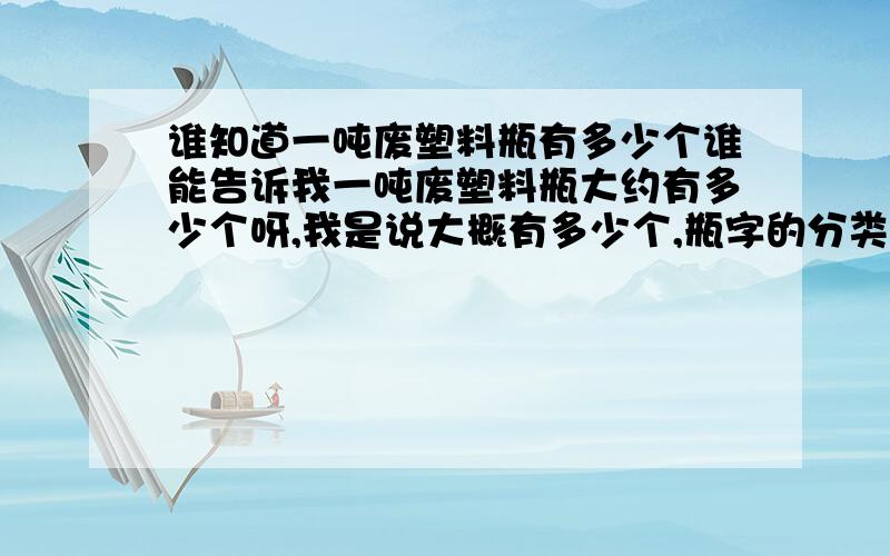 谁知道一吨废塑料瓶有多少个谁能告诉我一吨废塑料瓶大约有多少个呀,我是说大概有多少个,瓶字的分类大概就是矿泉水和可乐呀,还有红茶和绿茶只类的,