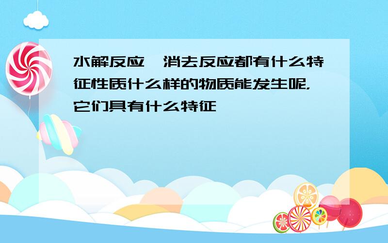 水解反应,消去反应都有什么特征性质什么样的物质能发生呢，它们具有什么特征