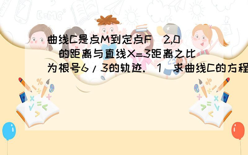 曲线C是点M到定点F（2,0）的距离与直线X=3距离之比为根号6/3的轨迹.（1）求曲线C的方程（2）设P为曲线C上一点,F,F'为曲线C的两个焦点,直线L过点F且与曲线C交于A,B两点,求/F'A/乘/F'B/的最大值