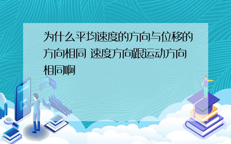 为什么平均速度的方向与位移的方向相同 速度方向跟运动方向相同啊