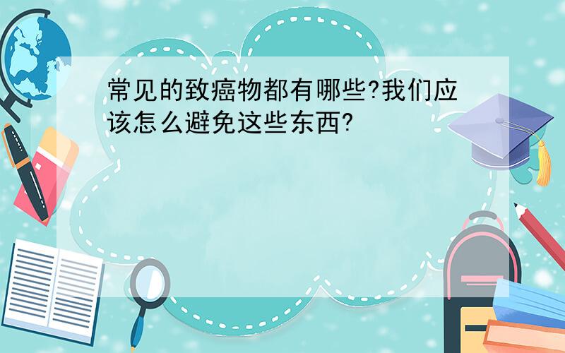 常见的致癌物都有哪些?我们应该怎么避免这些东西?