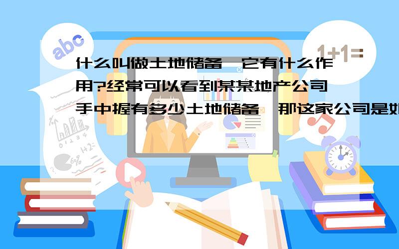 什么叫做土地储备,它有什么作用?经常可以看到某某地产公司手中握有多少土地储备,那这家公司是如何获得,这土地储备与他的地产开发有何种关系,土地储备是不是意味着公司对土地拥有优