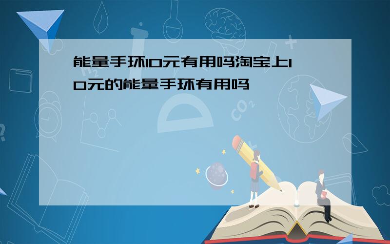 能量手环10元有用吗淘宝上10元的能量手环有用吗