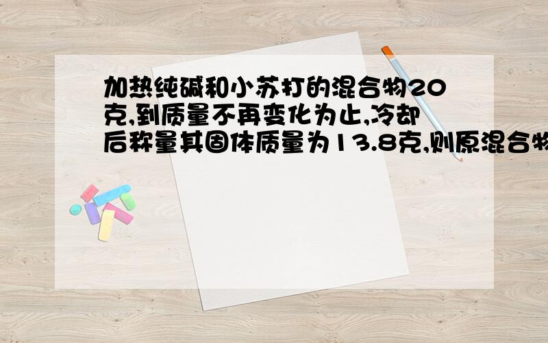 加热纯碱和小苏打的混合物20克,到质量不再变化为止,冷却后称量其固体质量为13.8克,则原混合物中纯碱的质量分数是?