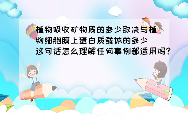 植物吸收矿物质的多少取决与植物细胞膜上蛋白质载体的多少 这句话怎么理解任何事例都适用吗?
