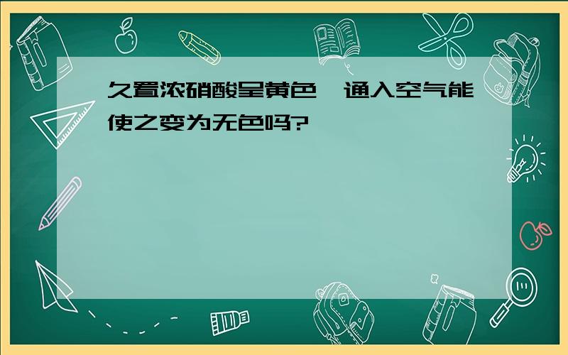 久置浓硝酸呈黄色,通入空气能使之变为无色吗?