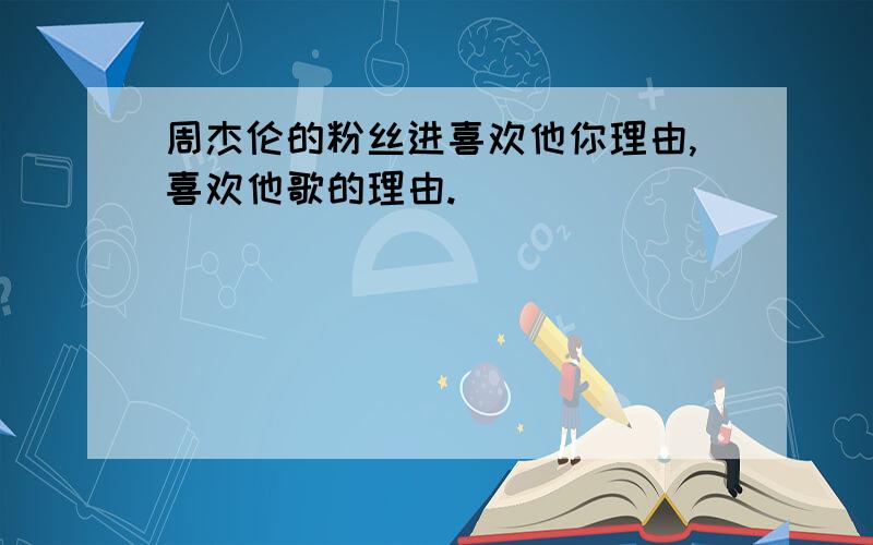 周杰伦的粉丝进喜欢他你理由,喜欢他歌的理由.