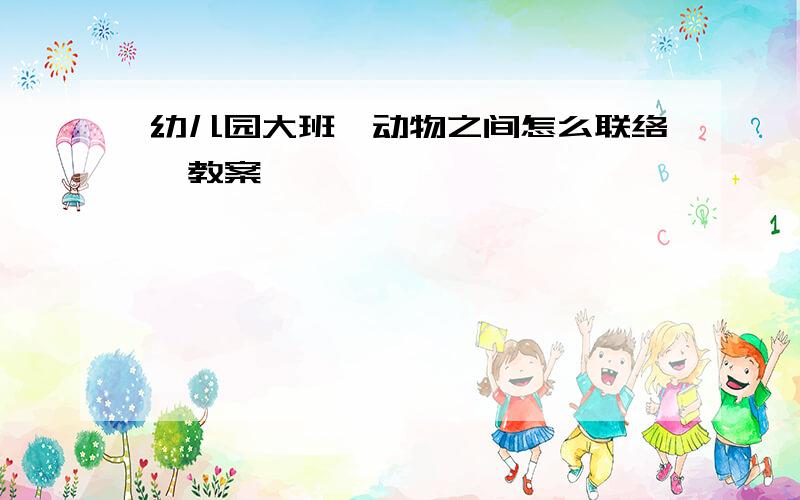 幼儿园大班《动物之间怎么联络》教案