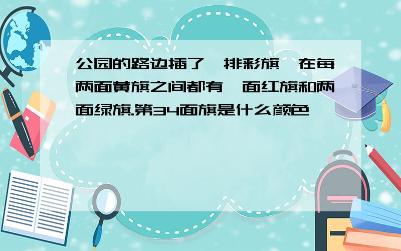 公园的路边插了一排彩旗,在每两面黄旗之间都有一面红旗和两面绿旗.第34面旗是什么颜色