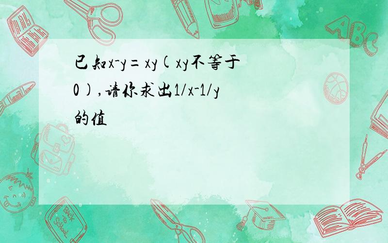 已知x-y=xy(xy不等于0),请你求出1/x-1/y的值