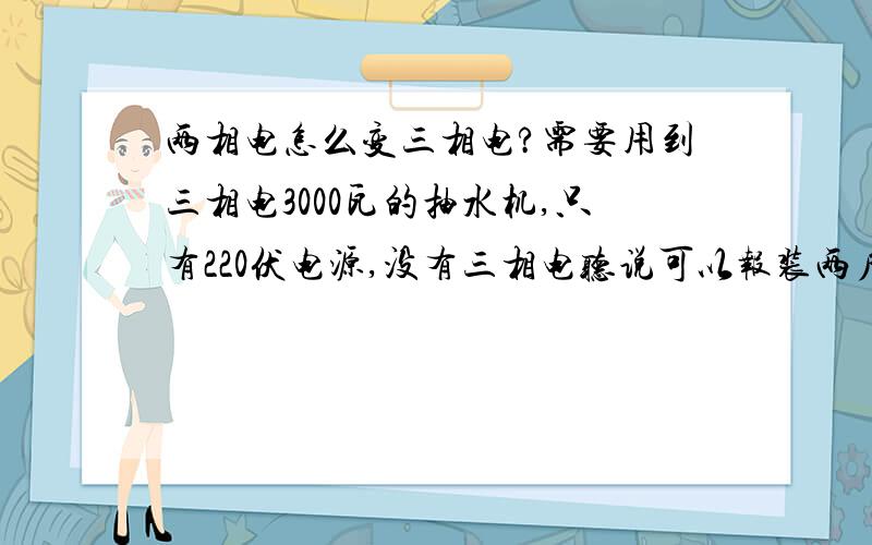 两相电怎么变三相电?需要用到三相电3000瓦的抽水机,只有220伏电源,没有三相电听说可以报装两户220伏的电,然后自己弄,