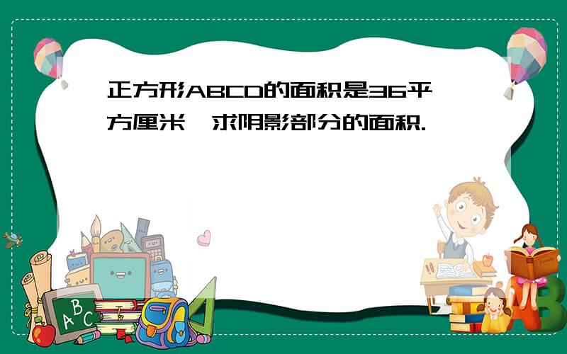 正方形ABCD的面积是36平方厘米,求阴影部分的面积.